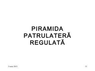 3 iunie 2015 13
PIRAMIDA
PATRULATERĂ
REGULATĂ
 