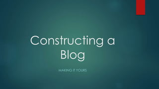 Constructing a
Blog
MAKING IT YOURS
 