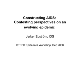 Constructing AIDS:  Contesting perspectives on an evolving epidemic   Jerker Edström, IDS STEPS Epidemics Workshop, Dec 2008 