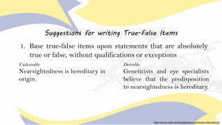 Suggestions for writing True-False Items
1. Base true-false items upon statements that are absolutely
true or false, witho...