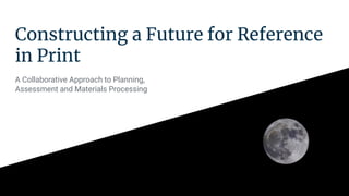 Constructing a Future for Reference
in Print
A Collaborative Approach to Planning,
Assessment and Materials Processing
 