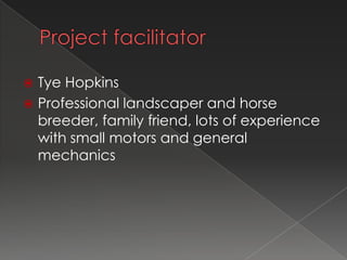  Tye Hopkins
 Professional landscaper and horse
  breeder, family friend, lots of experience
  with small motors and general
  mechanics
 