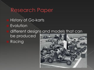  History of Go-karts
 Evolution
 different designs and models that can
  be produced
 Racing
 