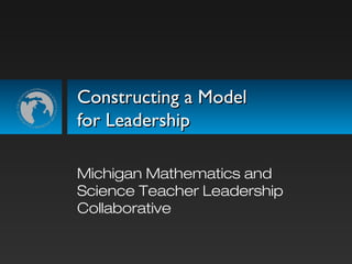 Constructing a ModelConstructing a Model
for Leadershipfor Leadership
Michigan Mathematics and
Science Teacher Leadership
Collaborative
 