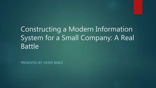Constructing a Modern Information
System for a Small Company: A Real
Battle
PRESENTED BY: DEREK BABLE
 