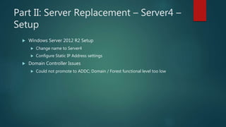 Part II: Server Replacement – Server4 –
Setup
 Windows Server 2012 R2 Setup
 Change name to Server4
 Configure Static I...