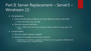 Part II: Server Replacement – Server3 –
Windream (2)
 Complications
 Cannot directly backup database from SQL 2000 and r...