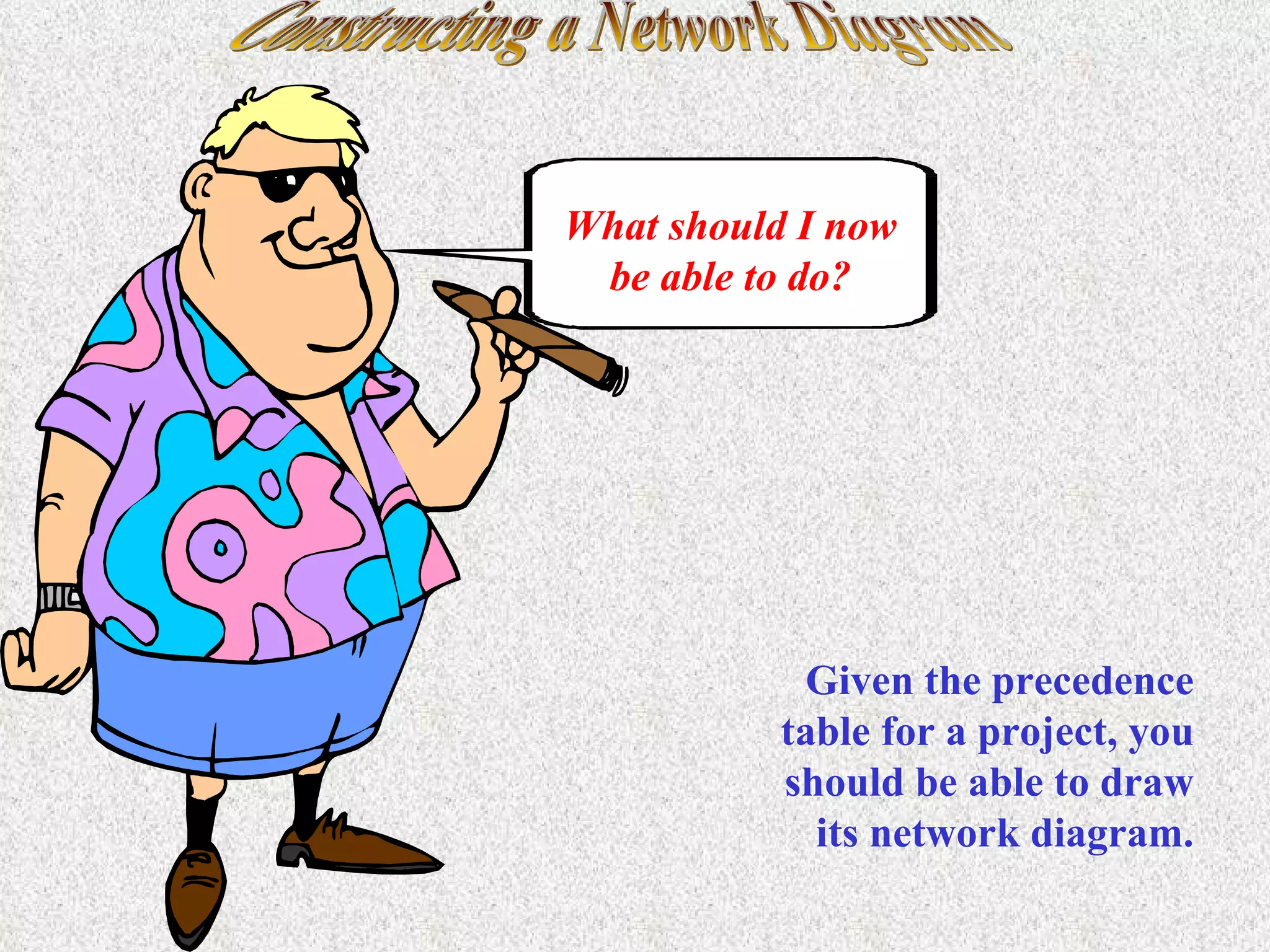 Constructing a Network Diagram What should I now be able to do? Given the precedence table for a project, you should be able to draw its network diagram. 