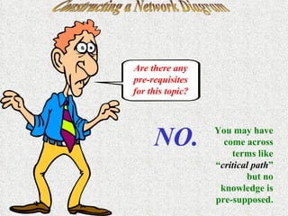 Constructing a Network Diagram Are there any pre-requisites for this topic? NO. You may have come across terms like “ critical path ” but no knowledge is pre-supposed. 