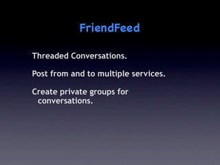 FriendFeed

 Threaded Conversations.
 
 Post from and to multiple services.
 
 Create private groups for
  conversations. 
 
 