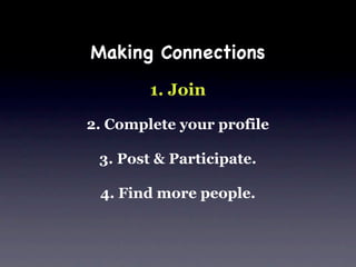 Making Connections
        1. Join

2. Complete your profile

 3. Post & Participate.

 4. Find more people.
 