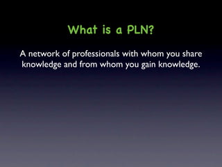 What is a PLN?
A network of professionals with whom you share
knowledge and from whom you gain knowledge.
 