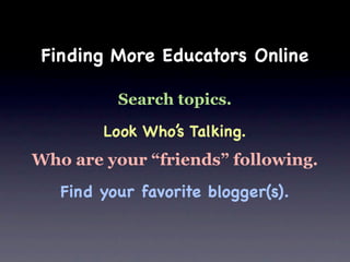 Finding More Educators Online

          Search topics.

        Look Who’s Talking.
Who are your “friends” following.
   Find your favorite blogger(s).
 