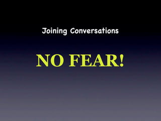 Joining Conversations



NO FEAR!
 