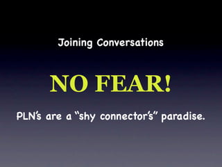 Joining Conversations



      NO FEAR!
PLN’s are a “shy connector’s” paradise.
 