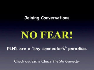 Joining Conversations



       NO FEAR!
PLN’s are a “shy connector’s” paradise.

   Check out Sacha Chua’s The Shy Connector
 