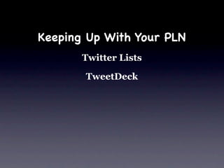 Keeping Up With Your PLN
       Twitter Lists

       TweetDeck
 
