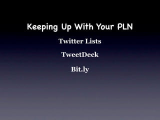 Keeping Up With Your PLN
       Twitter Lists

       TweetDeck

          Bit.ly
 