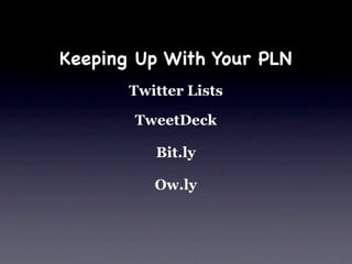 Keeping Up With Your PLN
       Twitter Lists

       TweetDeck

          Bit.ly

          Ow.ly
 