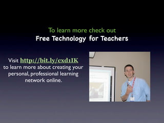 To learn more check out
             Free Technology for Teachers


  Visit http://bit.ly/cxd1IK
to learn more about creating your
  personal, professional learning
         network online.
 