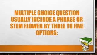 MULTIPLE CHOICE QUESTION
USUALLY INCLUDE A PHRASE OR
STEM FLOWED BY THREE TO FIVE
OPTIONS:
 