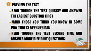 PREVIEW THE TEST
►READ TROUGH THE TEST QUICKLY AND ANSWER
THE EASIEST QUESTION FIRST
►MARK THOSE YOU THINK YOU KNOW IN SOME
WAY THAT IS APPROPRIATE
►READ TROUGH THE TEST SECOND TIME AND
ANSWER MORE DIFFICULT QUESTIONS
 