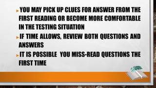 ►YOU MAY PICK UP CLUES FOR ANSWER FROM THE
FIRST READING OR BECOME MORE COMFORTABLE
IN THE TESTING SITUATION
►IF TIME ALLOWS, REVIEW BOTH QUESTIONS AND
ANSWERS
►IT IS POSSIBLE YOU MISS-READ QUESTIONS THE
FIRST TIME
 