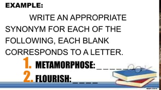 EXAMPLE:
WRITE AN APPROPRIATE
SYNONYM FOR EACH OF THE
FOLLOWING, EACH BLANK
CORRESPONDS TO A LETTER.
1. METAMORPHOSE: _ _ _ _ _ _
2.FLOURISH: _ _ _ _
 