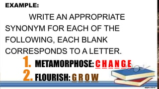 EXAMPLE:
WRITE AN APPROPRIATE
SYNONYM FOR EACH OF THE
FOLLOWING, EACH BLANK
CORRESPONDS TO A LETTER.
1. METAMORPHOSE: C H A N G E
2.FLOURISH: G R O W
 