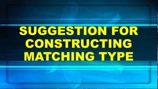 SUGGESTION FOR
CONSTRUCTING
MATCHING TYPE
 