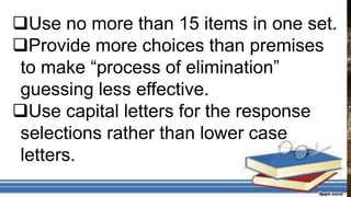 Use no more than 15 items in one set.
Provide more choices than premises
to make “process of elimination”
guessing less effective.
Use capital letters for the response
selections rather than lower case
letters.
 