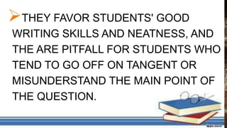 THEY FAVOR STUDENTS' GOOD
WRITING SKILLS AND NEATNESS, AND
THE ARE PITFALL FOR STUDENTS WHO
TEND TO GO OFF ON TANGENT OR
MISUNDERSTAND THE MAIN POINT OF
THE QUESTION.
 