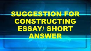 SUGGESTION FOR
CONSTRUCTING
ESSAY/ SHORT
ANSWER
 