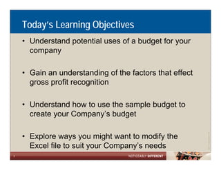 Today’s Learning Objectives
    • Understand potential uses of a budget for your
      company

    • Gain an understanding of the factors that effect
      gross profit recognition

    • Understand how to use the sample budget to
      create your Company’s budget
             y       p y        g




                                                                     Allen LLP
    • Explore ways you might want to modify the




                                                         ©2011 LarsonA
      Excel file to suit your Company’s needs
2
 