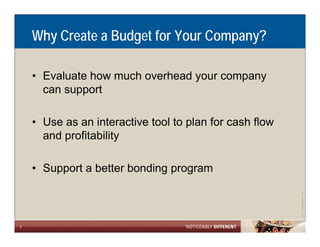 Why Create a Budget for Your Company?

    • Evaluate how much overhead your company
      can support

    • Use as an interactive tool to plan for cash flow
      and profitability

    • Support a better bonding program




                                                                     Allen LLP
                                                         ©2011 LarsonA
3
 