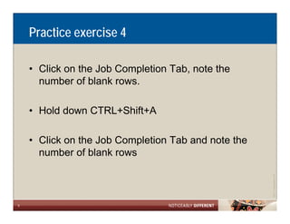 Practice exercise 4

    • Click on the Job Completion Tab note the
                                  Tab,
      number of blank rows.

    • Hold down CTRL+Shift+A

    • Click on the Job Completion Tab and note the
      number of blank rows




                                                                 Allen LLP
                                                     ©2011 LarsonA
9
 