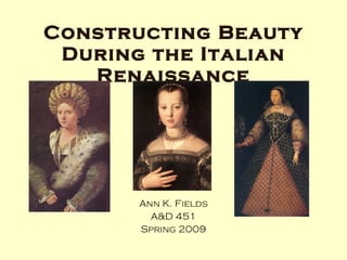 Constructing Beauty During the Italian Renaissance Ann K. Fields A&D 451 Spring 2009 