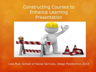 Constructing Courses to
Enhance Learning
Presentation

Lisa Muir, School of Social Services, Otago Polytechnic 2013

 