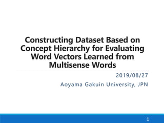 Constructing Dataset Based on
Concept Hierarchy for Evaluating
Word Vectors Learned from
Multisense Words
2019/08/27
Aoyama Gakuin University, JPN
1
 