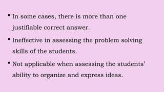  In some cases, there is more than one
justifiable correct answer.
 Ineffective in assessing the problem solving
skills of the students.
 Not applicable when assessing the students’
ability to organize and express ideas.
 
