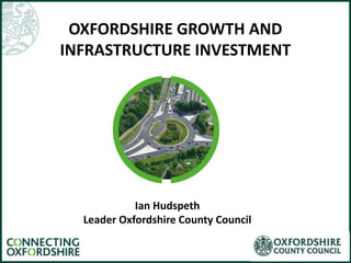 OXFORDSHIRE GROWTH AND
INFRASTRUCTURE INVESTMENT
Ian Hudspeth
Leader Oxfordshire County Council
 