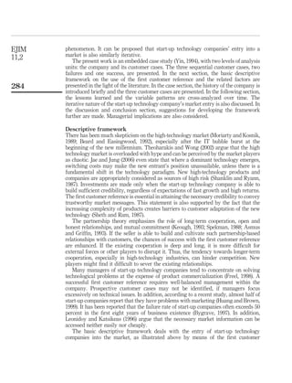 phenomenon. It can be proposed that start-up technology companies’ entry into a 
market is also similarly iterative. 
The present work is an embedded case study (Yin, 1994), with two levels of analysis 
units: the company and its customer cases. The three sequential customer cases, two 
failures and one success, are presented. In the next section, the basic descriptive 
framework on the use of the first customer reference and the related factors are 
presented in the light of the literature. In the case section, the history of the company is 
introduced briefly and the three customer cases are presented. In the following section, 
the lessons learned and the variable patterns are cross-analyzed over time. The 
iterative nature of the start-up technology company’s market entry is also discussed. In 
the discussion and conclusion section, suggestions for developing the framework 
further are made. Managerial implications are also considered. 
Descriptive framework 
There has been much skepticism on the high-technology market (Moriarty and Kosnik, 
1989; Beard and Easingwood, 1992), especially after the IT bubble burst at the 
beginning of the new millennium. Theoharakis and Wong (2002) argue that the high 
technology market is overloaded with hype and can be perceived by the market players 
as chaotic. Jae and Jung (2006) even state that where a dominant technology emerges, 
switching costs may make the new entrant’s position unassailable, unless there is a 
fundamental shift in the technology paradigm. New high-technology products and 
companies are appropriately considered as sources of high risk (Shanklin and Ryann, 
1987). Investments are made only when the start-up technology company is able to 
build sufficient credibility, regardless of expectations of fast growth and high returns. 
The first customer reference is essential in attaining the necessary credibility to convey 
trustworthy market messages. This statement is also supported by the fact that the 
increasing complexity of products creates barriers to customer adaptation of the new 
technology (Sheth and Ram, 1987). 
The partnership theory emphasizes the role of long-term cooperation, open and 
honest relationships, and mutual commitment (Keough, 1993; Spekman, 1988; Asmus 
and Griffin, 1993). If the seller is able to build and cultivate such partnership-based 
relationships with customers, the chances of success with the first customer reference 
are enhanced. If the existing cooperation is deep and long, it is more difficult for 
external forces or other players to disrupt it. Thus, the tendency towards longer-term 
cooperation, especially in high-technology industries, can hinder competition. New 
players might find it difficult to sever the existing relationships. 
Many managers of start-up technology companies tend to concentrate on solving 
technological problems at the expense of product commercialization (Freel, 1998). A 
successful first customer reference requires well-balanced management within the 
company. Prospective customer cases may not be identified, if managers focus 
excessively on technical issues. In addition, according to a recent study, almost half of 
start-up companies report that they have problems with marketing (Huang and Brown, 
1999). It has been reported that the failure rate of start-up companies often exceeds 50 
percent in the first eight years of business existence (Bygrave, 1997). In addition, 
Leonidoy and Katsikeas (1996) argue that the necessary market information can be 
accessed neither easily nor cheaply. 
The basic descriptive framework deals with the entry of start-up technology 
companies into the market, as illustrated above by means of the first customer 
EJIM 
11,2 
284 
 