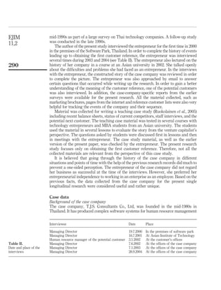 mid-1990s as part of a large survey on Thai technology companies. A follow-up study 
was conducted in the late 1990s. 
The author of the present study interviewed the entrepreneur for the first time in 2000 
in the premises of the Software Park, Thailand. In order to complete the history of events 
leading up to obtaining the first customer reference, the entrepreneur was interviewed 
several times during 2003 and 2004 (see Table II). The entrepreneur also lectured on the 
history of her company in a course at an Asian university in 2002. She talked openly 
about the difficulties and problems she had faced as an entrepreneur. In the interviews 
with the entrepreneur, the constructed story of the case company was reviewed in order 
to complete the picture. The entrepreneur was also approached by email to answer 
certain questions that occurred while writing up the research. In order to gain a better 
understanding of the meaning of the customer reference, one of the potential customers 
was also interviewed. In addition, the case-company-specific reports from the earlier 
surveys were available for the present research. All the material collected, such as 
marketing brochures, pages from the internet and reference customer lists were also very 
helpful for tracking the events of the company and their sequence. 
Material was collected for writing a teaching case study (Ruokolainen et al., 2005) 
including recent balance sheets, status of current competitors, staff interviews, and the 
potential next customer. The teaching case material was tested in several courses with 
technology entrepreneurs and MBA students from an Asian university. The students 
used the material in several lessons to evaluate the story from the venture capitalist’s 
perspective. The questions asked by students were discussed first in lessons and then 
in meetings with the entrepreneur. The case study material, as well as the earlier 
version of the present paper, was checked by the entrepreneur. The present research 
study focuses only on obtaining the first customer reference. Therefore, not all the 
collected materials are relevant from the perspective of this case study. 
It is believed that going through the history of the case company in different 
situations and points of time with the help of the previous research records did much to 
prevent a one-sided perception. The entrepreneur of the case company did not regard 
her business as successful at the time of the interviews. However, she preferred her 
entrepreneurial independence to working in an enterprise as an employee. Based on the 
previous facts, the data collected from the case company for the present single 
longitudinal research were considered useful and rather unique. 
Case data 
Background of the case company 
The case company, T.J.S. Consultants Co., Ltd, was founded in the mid-1980s in 
Thailand. It has produced complex software systems for human resource management 
Interviewee Date Place 
Managing Director 19.7.2000 In the premises of software park 
Managing Director 16.7.2001 At Asian Institute of Technology 
Human resource manager of the potential customer 3.1.2002 At the customer’s offices 
Managing Director 7.6.2002 At the offices of the case company 
Managing Director 7.1.2003 At the offices of the case company 
Managing Director 28.9.2004 At the offices of the case company 
EJIM 
11,2 
290 
Table II. 
Date and place of the 
interviews 
 
