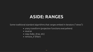 ASIDE: RANGES
ASIDE: RANGES
Some traditional standard algorithms that ranges embed in iterators ("views"):
Some traditional standard algorithms that ranges embed in iterators ("views"):
unary transform (projection functions everywhere)
reverse
copy (take, drop, etc)
remove_if (ﬁlter)
58 . 1
 