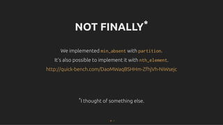 NOT FINALLY
NOT FINALLY*
*
We implemented
We implemented min_absent
min_absent with
with partition
partition.
.
It's also possible to implement it with
It's also possible to implement it with nth_element
nth_element.
.
*
*I thought of something else.
I thought of something else.
http://quick-bench.com/DaoMWaqBSHHm-ZfhjVh-NiWsejc
http://quick-bench.com/DaoMWaqBSHHm-ZfhjVh-NiWsejc
61 . 1
 