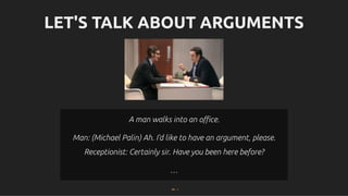 LET'S TALK ABOUT ARGUMENTS
LET'S TALK ABOUT ARGUMENTS
A man walks into an oﬃce.
A man walks into an oﬃce.
Man:
Man: (Michael Palin)
(Michael Palin) Ah. I'd like to have an argument, please.
Ah. I'd like to have an argument, please.
Receptionist: Certainly sir. Have you been here before?
Receptionist: Certainly sir. Have you been here before?
…
…
64 . 1
 