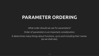 PARAMETER ORDERING
PARAMETER ORDERING
What order should we use for parameters?
What order should we use for parameters?
Order of parameters is an important consideration.
Order of parameters is an important consideration.
It determines many things about functions, up to and including their names
It determines many things about functions, up to and including their names
(as we shall see).
(as we shall see).
65 . 1
 