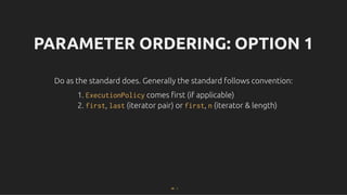 PARAMETER ORDERING: OPTION 1
PARAMETER ORDERING: OPTION 1
Do as the standard does. Generally the standard follows convention:
Do as the standard does. Generally the standard follows convention:
1. ExecutionPolicy comes ﬁrst (if applicable)
2. first, last (iterator pair) or first, n (iterator & length)
66 . 1
 