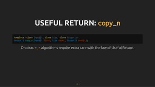 USEFUL RETURN:
USEFUL RETURN: copy_n
copy_n
Oh dear.
Oh dear. *_n
*_n algorithms require extra care with the law of Useful Return.
algorithms require extra care with the law of Useful Return.
template <class InputIt, class Size, class OutputIt>
OutputIt copy_n(InputIt first, Size count, OutputIt result);
73 . 1
 
