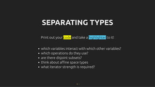 SEPARATING TYPES
SEPARATING TYPES
Print out your code and take a highlighter to it!
which variables interact with which other variables?
which operations do they use?
are there disjoint subsets?
think about aﬃne space types
what iterator strength is required?
75 . 1
 